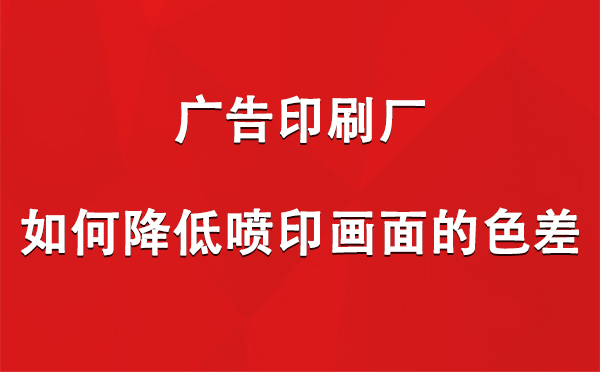 镜铁区广告镜铁区印刷厂如何降低喷印画面的色差